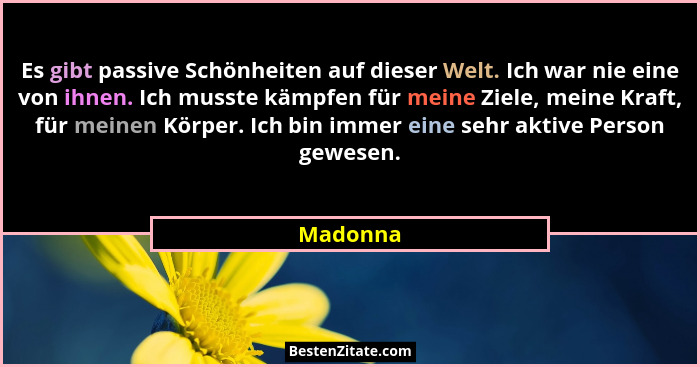 Es gibt passive Schönheiten auf dieser Welt. Ich war nie eine von ihnen. Ich musste kämpfen für meine Ziele, meine Kraft, für meinen Körper.... - Madonna