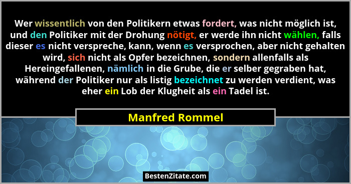 Wer wissentlich von den Politikern etwas fordert, was nicht möglich ist, und den Politiker mit der Drohung nötigt, er werde ihn nicht... - Manfred Rommel