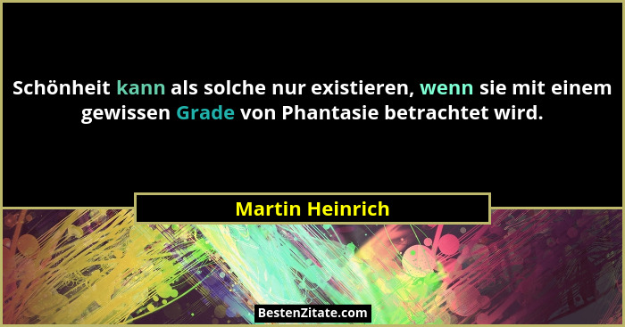 Schönheit kann als solche nur existieren, wenn sie mit einem gewissen Grade von Phantasie betrachtet wird.... - Martin Heinrich
