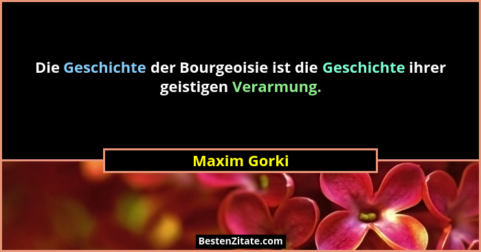 Die Geschichte der Bourgeoisie ist die Geschichte ihrer geistigen Verarmung.... - Maxim Gorki