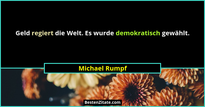Geld regiert die Welt. Es wurde demokratisch gewählt.... - Michael Rumpf