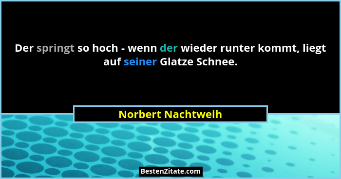 Der springt so hoch - wenn der wieder runter kommt, liegt auf seiner Glatze Schnee.... - Norbert Nachtweih