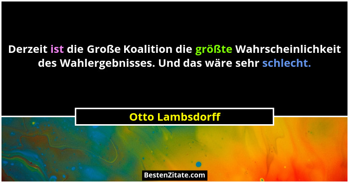 Derzeit ist die Große Koalition die größte Wahrscheinlichkeit des Wahlergebnisses. Und das wäre sehr schlecht.... - Otto Lambsdorff