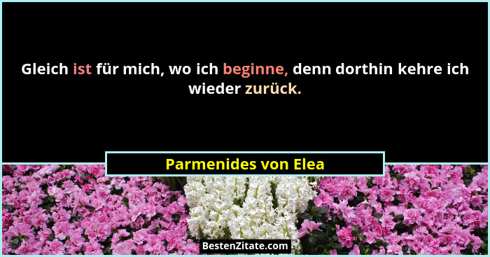 Gleich ist für mich, wo ich beginne, denn dorthin kehre ich wieder zurück.... - Parmenides von Elea