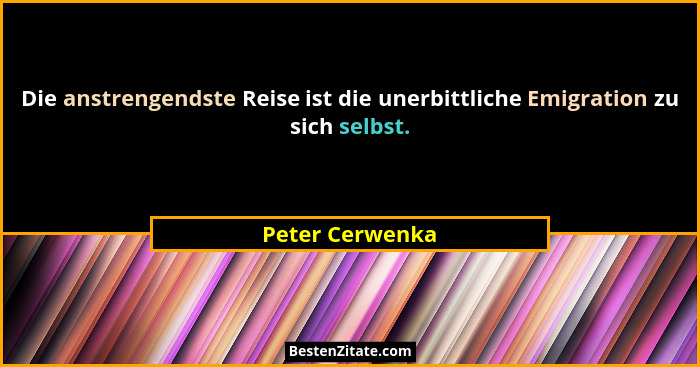 Die anstrengendste Reise ist die unerbittliche Emigration zu sich selbst.... - Peter Cerwenka