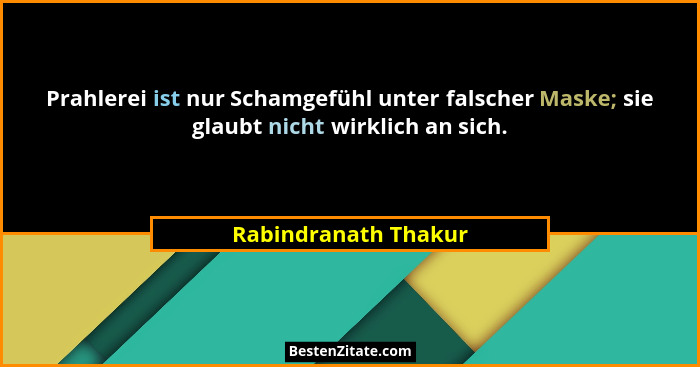 Prahlerei ist nur Schamgefühl unter falscher Maske; sie glaubt nicht wirklich an sich.... - Rabindranath Thakur