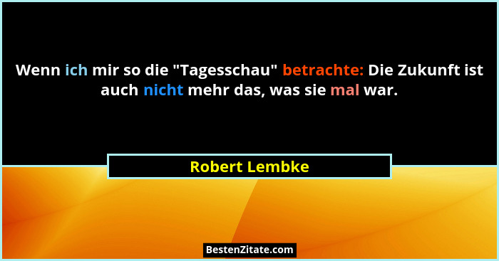 Wenn ich mir so die "Tagesschau" betrachte: Die Zukunft ist auch nicht mehr das, was sie mal war.... - Robert Lembke