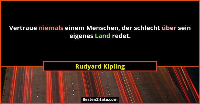 Vertraue niemals einem Menschen, der schlecht über sein eigenes Land redet.... - Rudyard Kipling