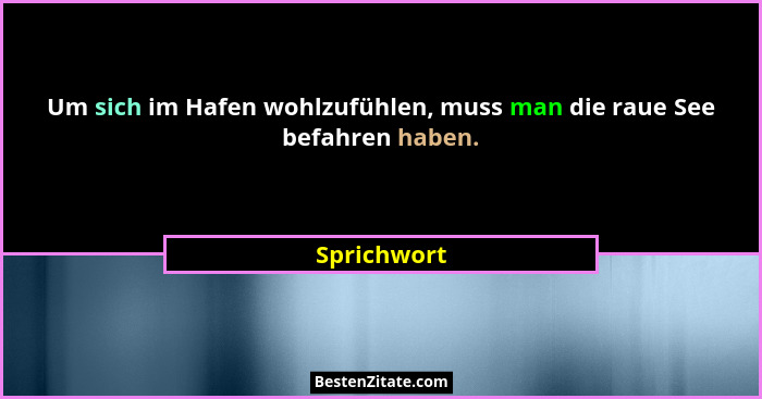 Um sich im Hafen wohlzufühlen, muss man die raue See befahren haben.... - Sprichwort