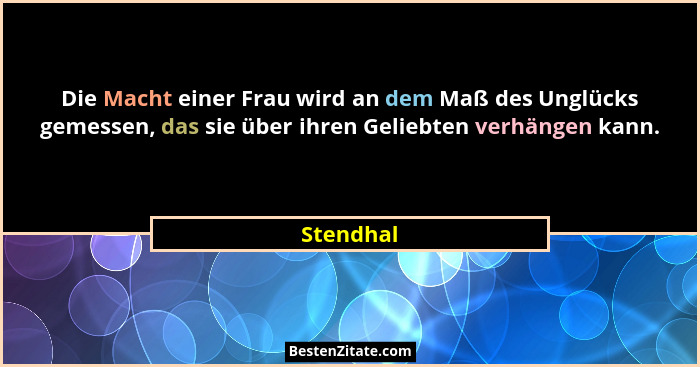 Die Macht einer Frau wird an dem Maß des Unglücks gemessen, das sie über ihren Geliebten verhängen kann.... - Stendhal
