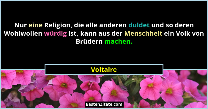 Nur eine Religion, die alle anderen duldet und so deren Wohlwollen würdig ist, kann aus der Menschheit ein Volk von Brüdern machen.... - Voltaire