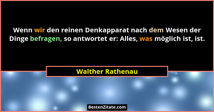 Wenn wir den reinen Denkapparat nach dem Wesen der Dinge befragen, so antwortet er: Alles, was möglich ist, ist.... - Walther Rathenau