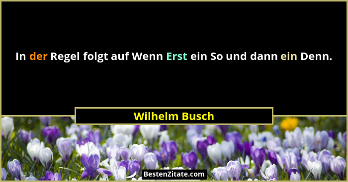 In der Regel folgt auf Wenn Erst ein So und dann ein Denn.... - Wilhelm Busch