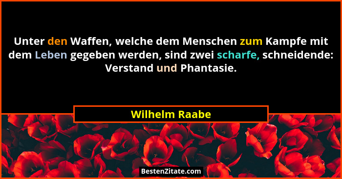 Unter den Waffen, welche dem Menschen zum Kampfe mit dem Leben gegeben werden, sind zwei scharfe, schneidende: Verstand und Phantasie.... - Wilhelm Raabe