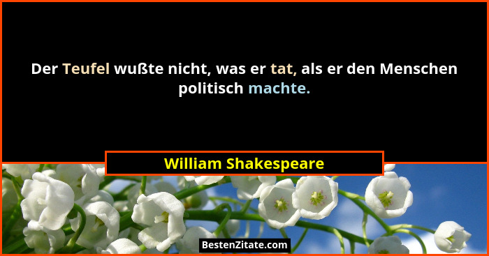 Der Teufel wußte nicht, was er tat, als er den Menschen politisch machte.... - William Shakespeare
