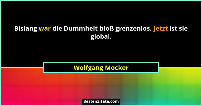 Bislang war die Dummheit bloß grenzenlos. Jetzt ist sie global.... - Wolfgang Mocker