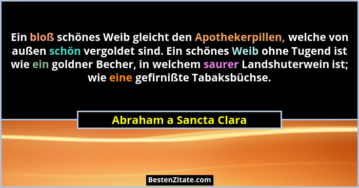 Ein bloß schönes Weib gleicht den Apothekerpillen, welche von außen schön vergoldet sind. Ein schönes Weib ohne Tugend ist wi... - Abraham a Sancta Clara