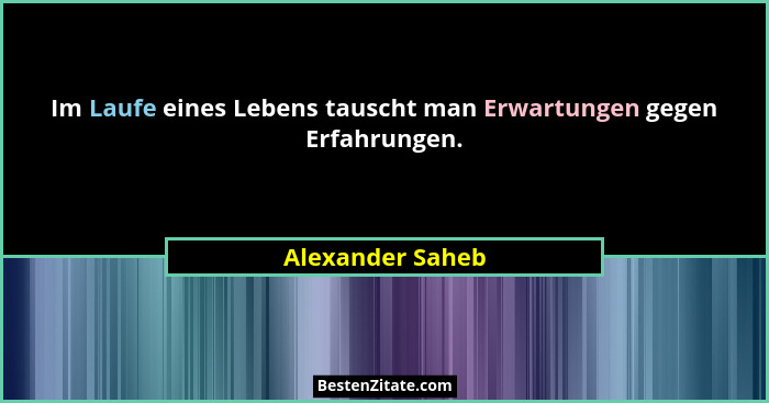 Im Laufe eines Lebens tauscht man Erwartungen gegen Erfahrungen.... - Alexander Saheb