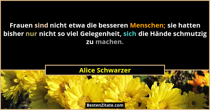 Frauen sind nicht etwa die besseren Menschen; sie hatten bisher nur nicht so viel Gelegenheit, sich die Hände schmutzig zu machen.... - Alice Schwarzer