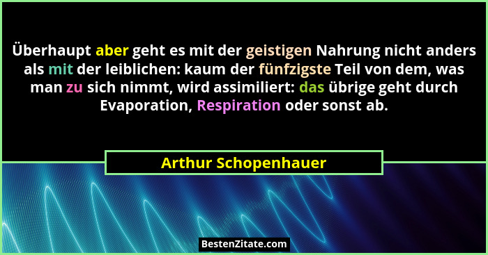 Überhaupt aber geht es mit der geistigen Nahrung nicht anders als mit der leiblichen: kaum der fünfzigste Teil von dem, was man... - Arthur Schopenhauer