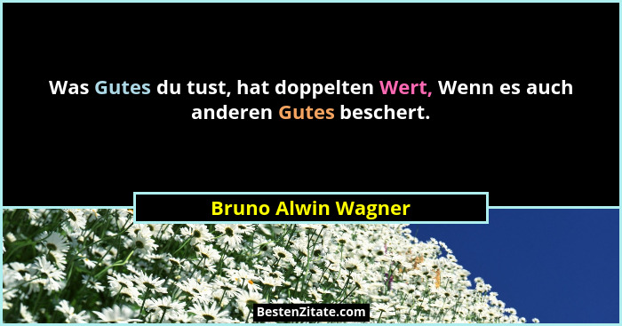 Was Gutes du tust, hat doppelten Wert, Wenn es auch anderen Gutes beschert.... - Bruno Alwin Wagner