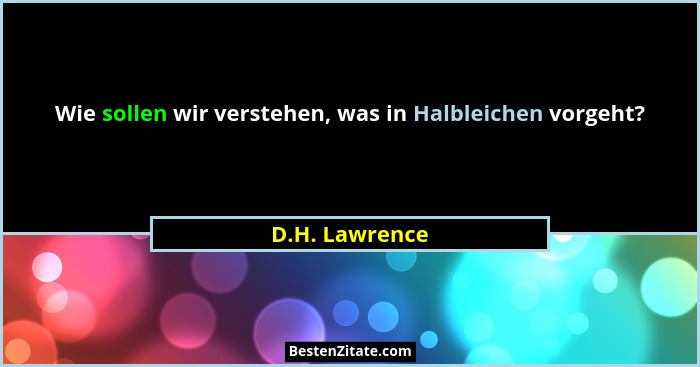 Wie sollen wir verstehen, was in Halbleichen vorgeht?... - D.H. Lawrence