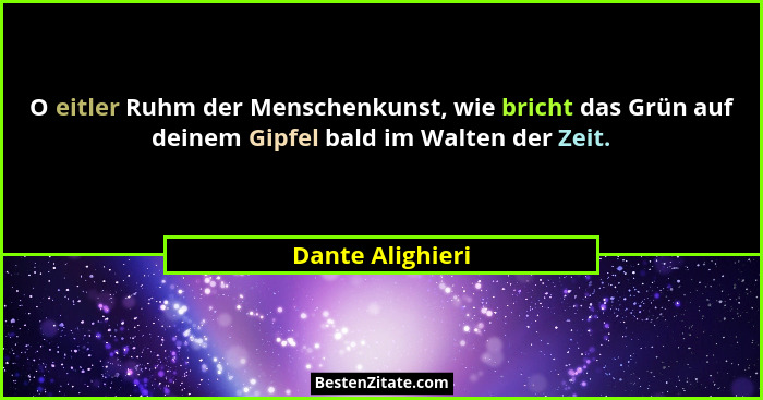 O eitler Ruhm der Menschenkunst, wie bricht das Grün auf deinem Gipfel bald im Walten der Zeit.... - Dante Alighieri