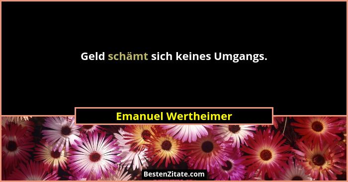 Geld schämt sich keines Umgangs.... - Emanuel Wertheimer