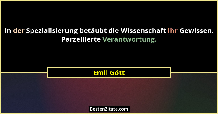 In der Spezialisierung betäubt die Wissenschaft ihr Gewissen. Parzellierte Verantwortung.... - Emil Gött