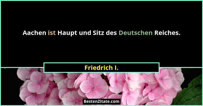 Aachen ist Haupt und Sitz des Deutschen Reiches.... - Friedrich I.
