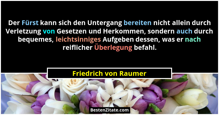 Der Fürst kann sich den Untergang bereiten nicht allein durch Verletzung von Gesetzen und Herkommen, sondern auch durch bequeme... - Friedrich von Raumer