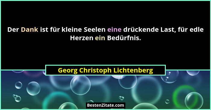 Der Dank ist für kleine Seelen eine drückende Last, für edle Herzen ein Bedürfnis.... - Georg Christoph Lichtenberg