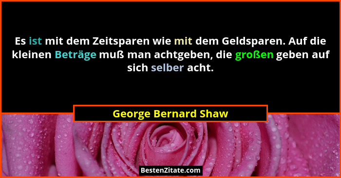 Es ist mit dem Zeitsparen wie mit dem Geldsparen. Auf die kleinen Beträge muß man achtgeben, die großen geben auf sich selber ac... - George Bernard Shaw