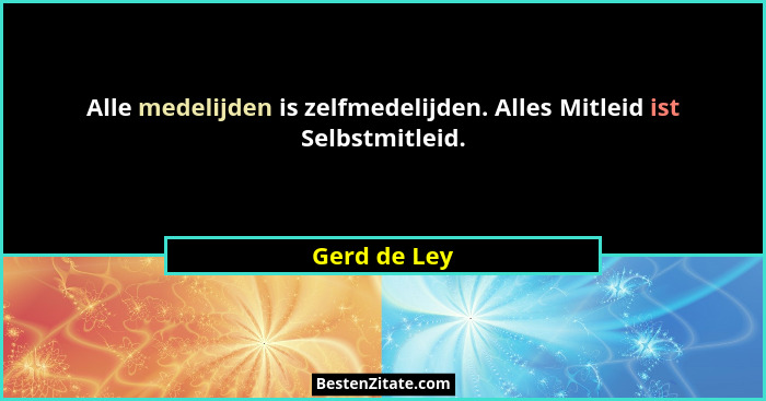 Alle medelijden is zelfmedelijden. Alles Mitleid ist Selbstmitleid.... - Gerd de Ley