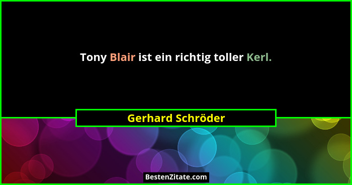 Tony Blair ist ein richtig toller Kerl.... - Gerhard Schröder