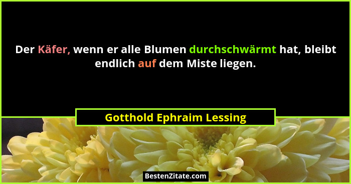 Der Käfer, wenn er alle Blumen durchschwärmt hat, bleibt endlich auf dem Miste liegen.... - Gotthold Ephraim Lessing
