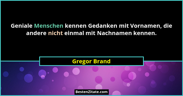 Geniale Menschen kennen Gedanken mit Vornamen, die andere nicht einmal mit Nachnamen kennen.... - Gregor Brand