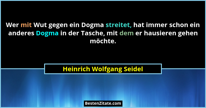 Wer mit Wut gegen ein Dogma streitet, hat immer schon ein anderes Dogma in der Tasche, mit dem er hausieren gehen möchte.... - Heinrich Wolfgang Seidel