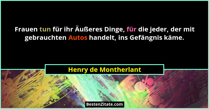 Frauen tun für ihr Äußeres Dinge, für die jeder, der mit gebrauchten Autos handelt, ins Gefängnis käme.... - Henry de Montherlant