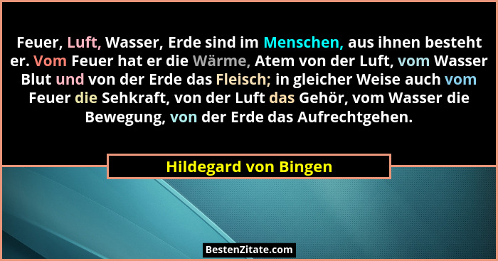 Feuer, Luft, Wasser, Erde sind im Menschen, aus ihnen besteht er. Vom Feuer hat er die Wärme, Atem von der Luft, vom Wasser Blu... - Hildegard von Bingen