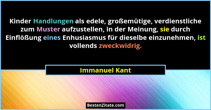 Kinder Handlungen als edele, großemütige, verdienstliche zum Muster aufzustellen, in der Meinung, sie durch Einflößung eines Enhusiasm... - Immanuel Kant