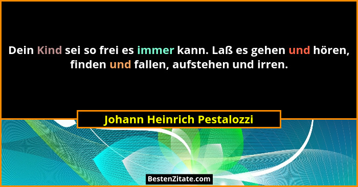 Dein Kind sei so frei es immer kann. Laß es gehen und hören, finden und fallen, aufstehen und irren.... - Johann Heinrich Pestalozzi