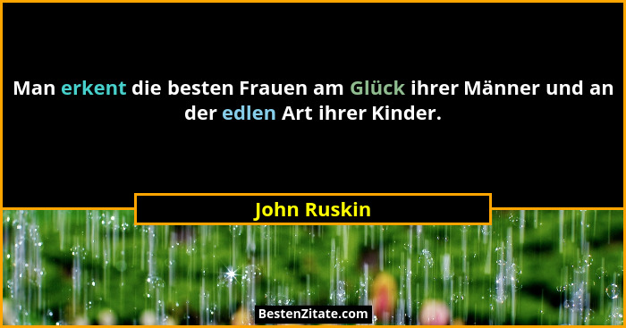 Man erkent die besten Frauen am Glück ihrer Männer und an der edlen Art ihrer Kinder.... - John Ruskin