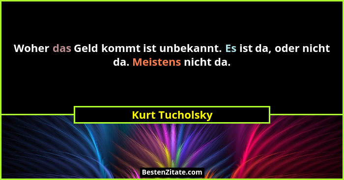 Woher das Geld kommt ist unbekannt. Es ist da, oder nicht da. Meistens nicht da.... - Kurt Tucholsky