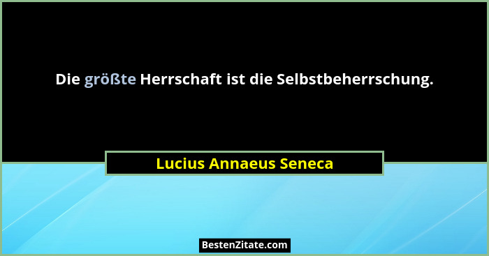 Die größte Herrschaft ist die Selbstbeherrschung.... - Lucius Annaeus Seneca
