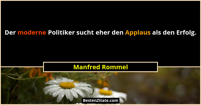 Der moderne Politiker sucht eher den Applaus als den Erfolg.... - Manfred Rommel