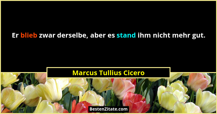 Er blieb zwar derselbe, aber es stand ihm nicht mehr gut.... - Marcus Tullius Cicero