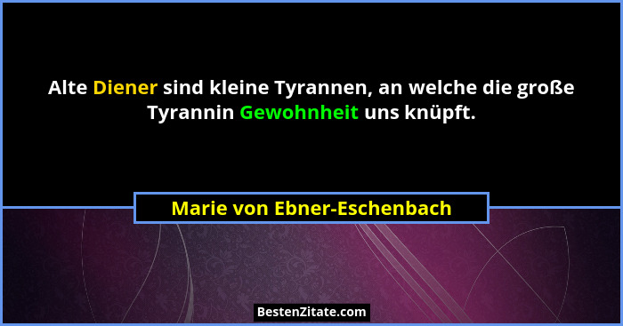 Alte Diener sind kleine Tyrannen, an welche die große Tyrannin Gewohnheit uns knüpft.... - Marie von Ebner-Eschenbach