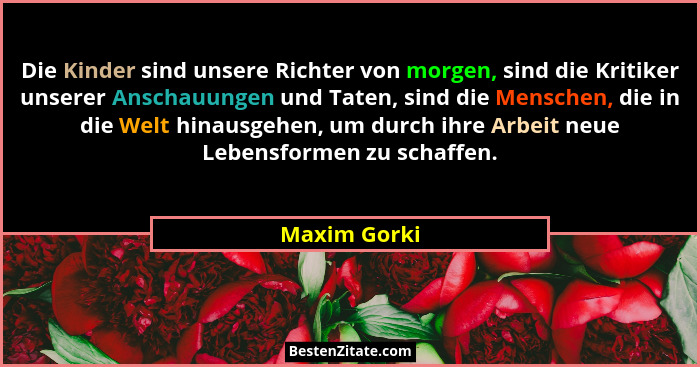 Die Kinder sind unsere Richter von morgen, sind die Kritiker unserer Anschauungen und Taten, sind die Menschen, die in die Welt hinausge... - Maxim Gorki