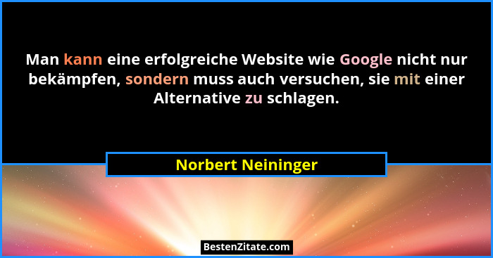 Man kann eine erfolgreiche Website wie Google nicht nur bekämpfen, sondern muss auch versuchen, sie mit einer Alternative zu schla... - Norbert Neininger